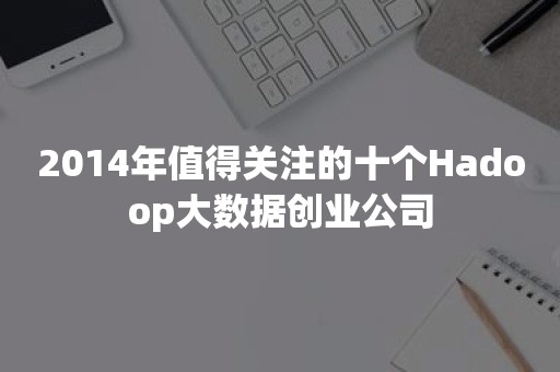 2014年值得关注的十个Hadoop大数据创业公司