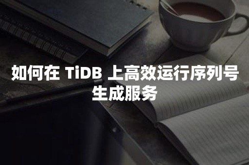 如何在 TiDB 上高效运行序列号生成服务云原生分布式数据库