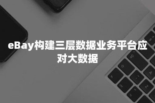 eBay构建三层数据业务平台应对大数据