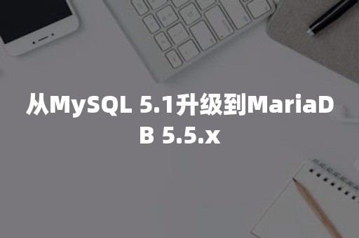 从MySQL 5.1升级到MariaDB 5.5.x