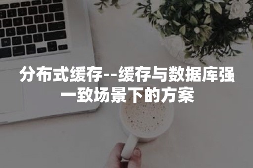 分布式缓存--缓存与数据库强一致场景下的方案