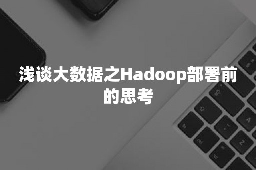 浅谈大数据之Hadoop部署前的思考