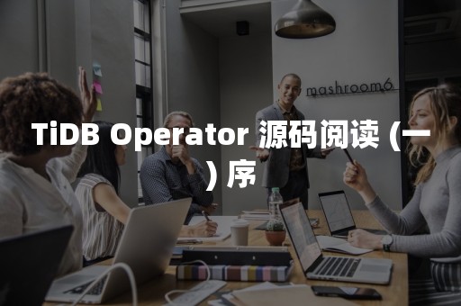 TiDB Operator 源码阅读 (一) 序