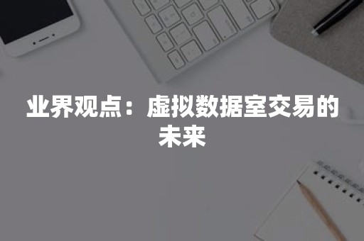 业界观点：虚拟数据室交易的未来