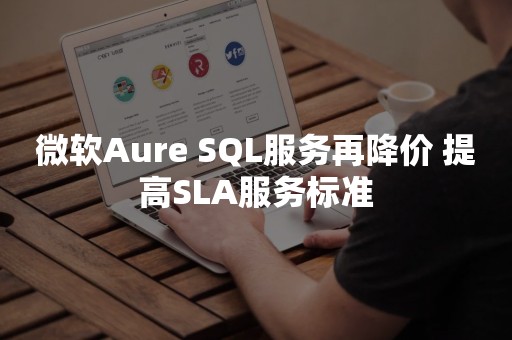 微软Aure SQL服务再降价 提高SLA服务标准