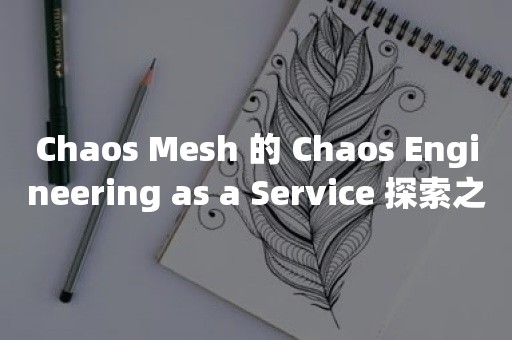 Chaos Mesh 的 Chaos Engineering as a Service 探索之路TIDB 云原生数据库