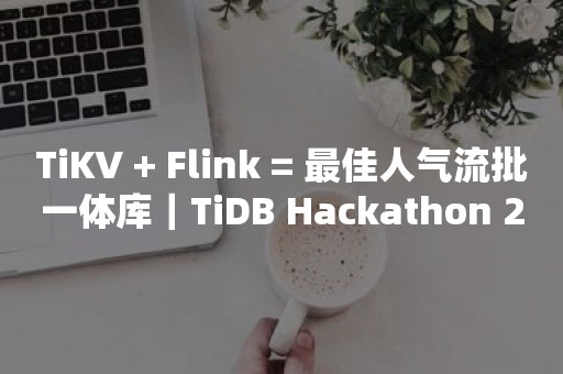 TiKV + Flink = 最佳人气流批一体库｜TiDB Hackathon 2020 优秀项目分享云原生分布式数据库