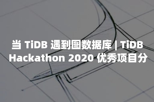 当 TiDB 遇到图数据库 | TiDB Hackathon 2020 优秀项目分享