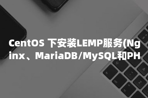 CentOS 下安装LEMP服务(Nginx、MariaDB/MySQL和PHP)