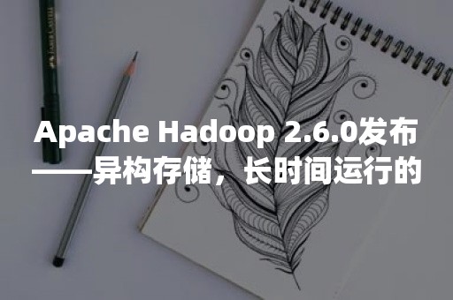 Apache Hadoop 2.6.0发布——异构存储，长时间运行的服务与滚动升级支持