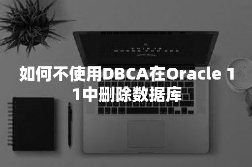 如何不使用DBCA在*** 11中删除数据库