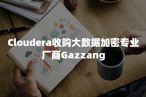 Cloudera收购大数据加密专业厂商Gazzang