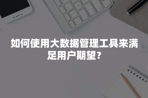 如何使用大数据管理工具来满足用户期望？