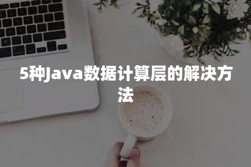 5种Java数据计算层的解决方法