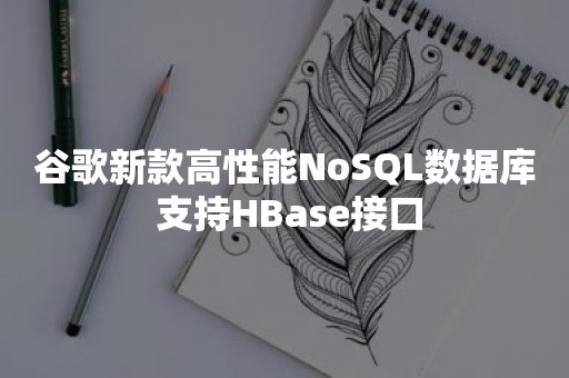 谷歌新款高性能NoSQL数据库 支持HBase接口