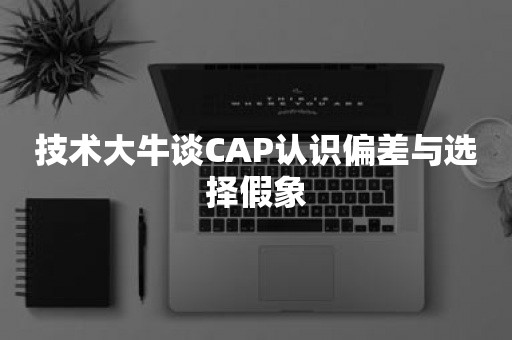 技术大牛谈CAP认识偏差与选择假象