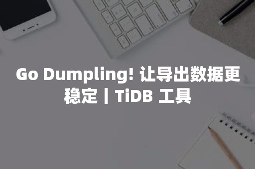 Go Dumpling! 让导出数据更稳定丨TiDB 工具