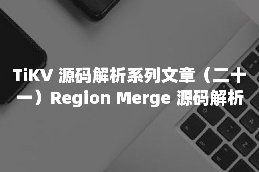 TiKV 源码解析系列文章（二十一）Region Merge 源码解析