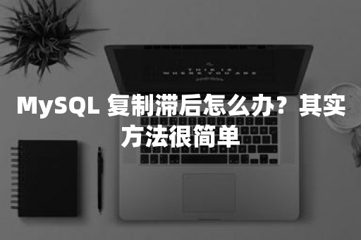 MySQL 复制滞后怎么办？其实方法很简单