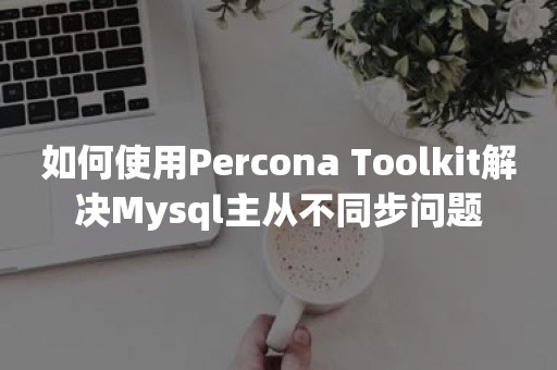 如何使用Percona Toolkit解决Mysql主从不同步问题
