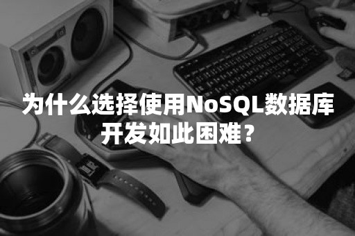 为什么选择使用NoSQL数据库开发如此困难？