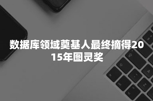 数据库领域奠基人最终摘得2015年图灵奖