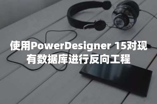 使用PowerDesigner 15对现有数据库进行反向工程