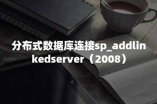 分布式数据库连接sp_addlinkedserver（2008）