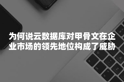 为何说云数据库对甲骨文在企业市场的领先地位构成了威胁？