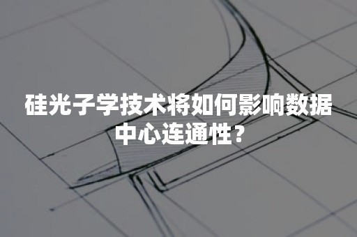 硅光子学技术将如何影响数据中心连通性？