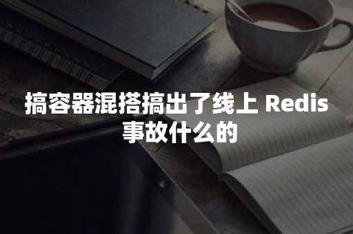 搞容器混搭搞出了线上 Redis 事故什么的