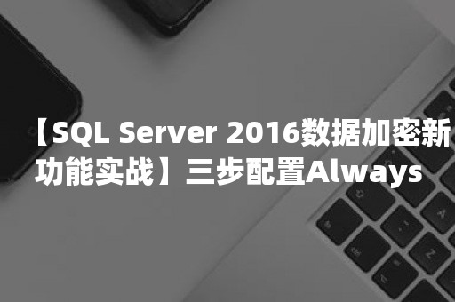 【SQL Server 2016数据加密新功能实战】三步配置Always Encrypted安全功能