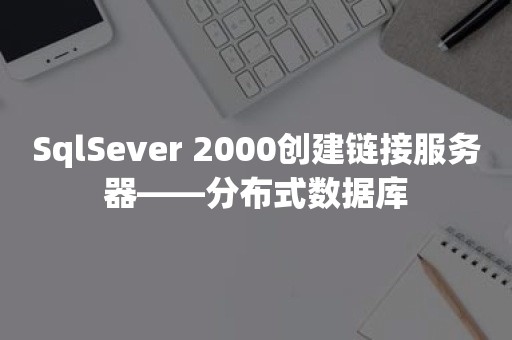 SqlSever 2000创建链接服务器——分布式数据库