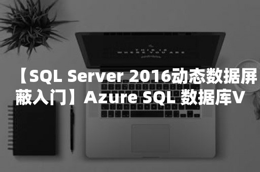 【*** 2016动态数据屏蔽入门】Azure SQL 数据库V12版的动态数据屏蔽