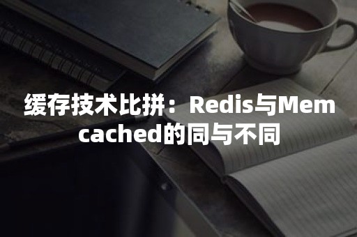 缓存技术比拼：Redis与Memcached的同与不同