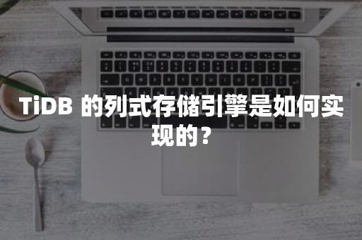 云原生分布式数据库TiDB 的列式存储引擎是如何实现的？