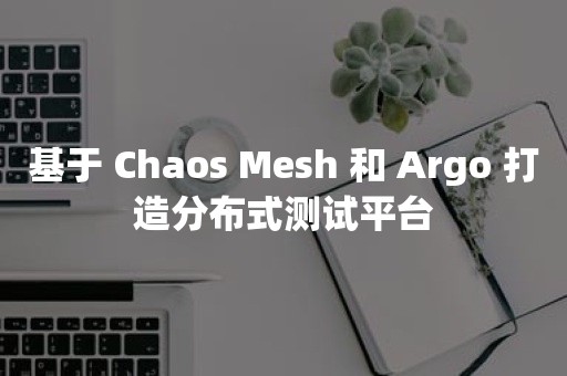 基于 Chaos Mesh 和 Argo 打造分布式测试平台