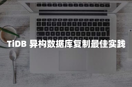 云原生分布式数据库TiDB 异构数据库复制最佳实践