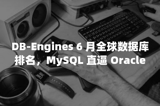 DB-Engines 6 月全球数据库排名，MySQL 直逼 ***