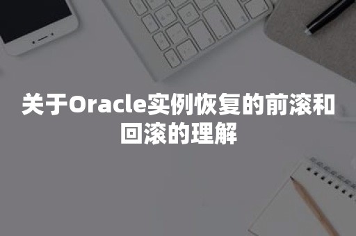 关于Oracle实例恢复的前滚和回滚的理解