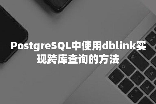 ***中使用dblink实现跨库查询的方法