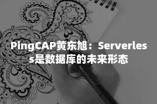 PingCAP黄东旭：Serverless是数据库的未来形态