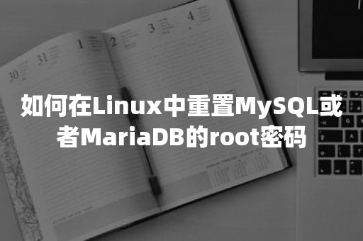 如何在Linux中重置MySQL或者MariaDB的root密码