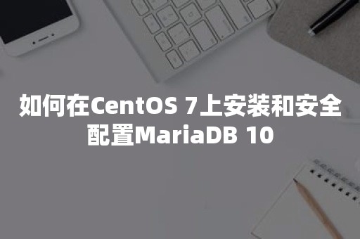 如何在CentOS 7上安装和安全配置MariaDB 10