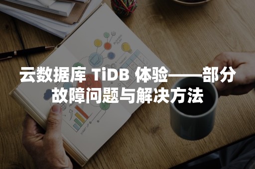 云数据库 TiDB 体验——部分故障问题与解决方法