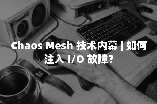 云原生分布式数据库Chaos Mesh 技术内幕 | 如何注入 I/O 故障？