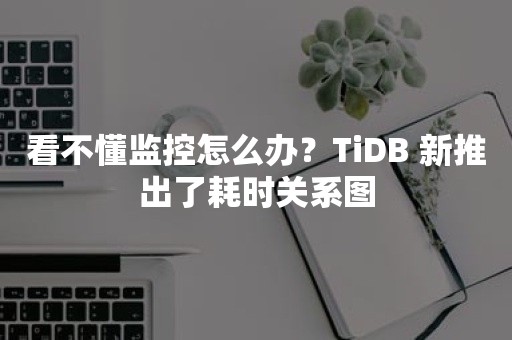 看不懂监控怎么办？TiDB 新推出了耗时关系图