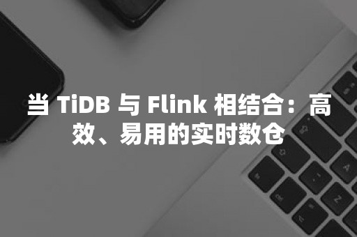 平凯星辰当 TiDB 与 Flink 相结合：高效、易用的实时数仓