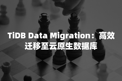 TiDB Data Migration：高效迁移至云原生数据库