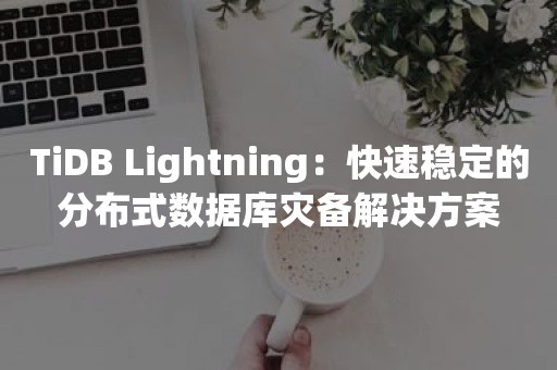 TiDB Lightning：快速稳定的分布式数据库灾备解决方案